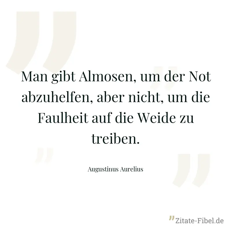 Man gibt Almosen, um der Not abzuhelfen, aber nicht, um die Faulheit auf die Weide zu treiben. - Augustinus Aurelius
