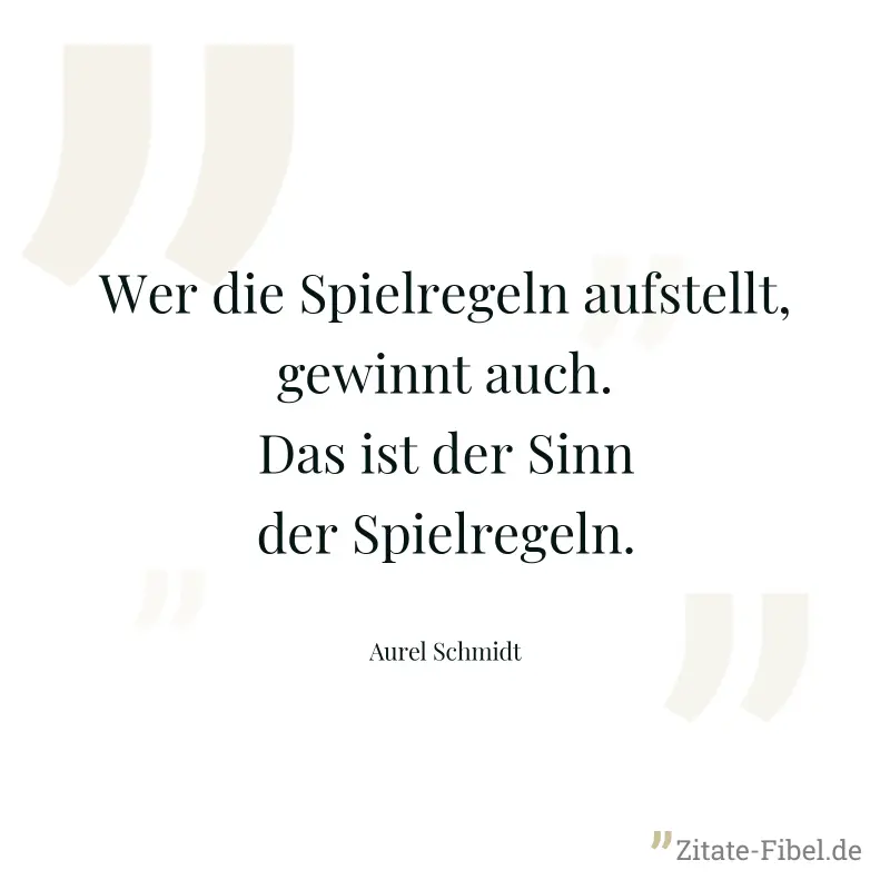 Wer die Spielregeln aufstellt, gewinnt auch. Das ist der Sinn der Spielregeln. - Aurel Schmidt