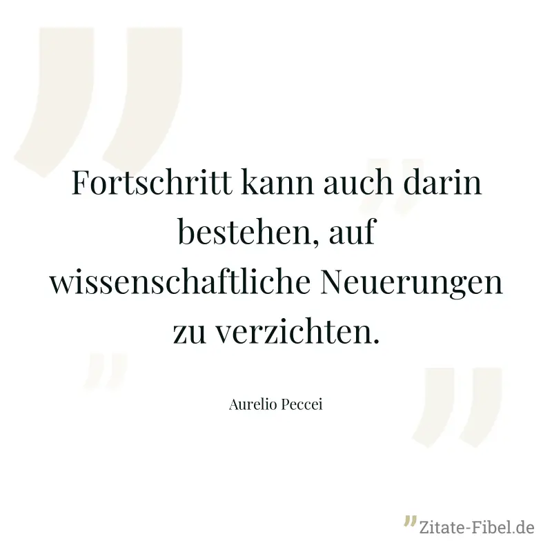 Fortschritt kann auch darin bestehen, auf wissenschaftliche Neuerungen zu verzichten. - Aurelio Peccei