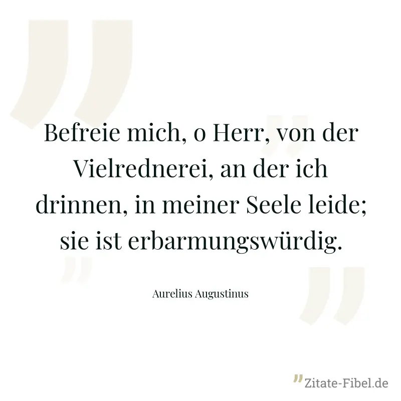 Befreie mich, o Herr, von der Vielrednerei, an der ich drinnen, in meiner Seele leide; sie ist erbarmungswürdig. - Aurelius Augustinus