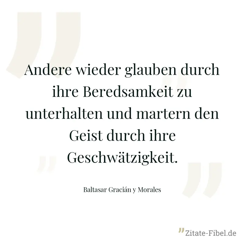 Andere wieder glauben durch ihre Beredsamkeit zu unterhalten und martern den Geist durch ihre Geschwätzigkeit. - Baltasar Gracián y Morales