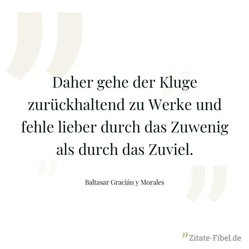 Daher gehe der Kluge zurückhaltend zu Werke und fehle lieber durch das Zuwenig als durch das Zuviel. - Baltasar Gracián y Morales