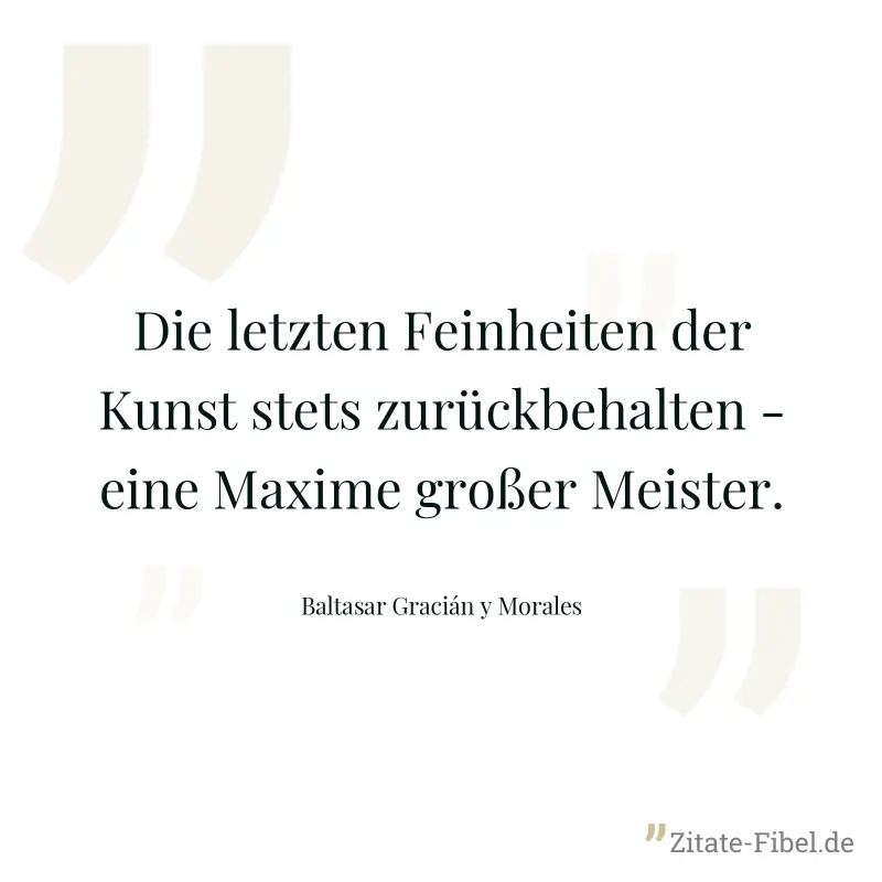 Die letzten Feinheiten der Kunst stets zurückbehalten - eine Maxime großer Meister. - Baltasar Gracián y Morales