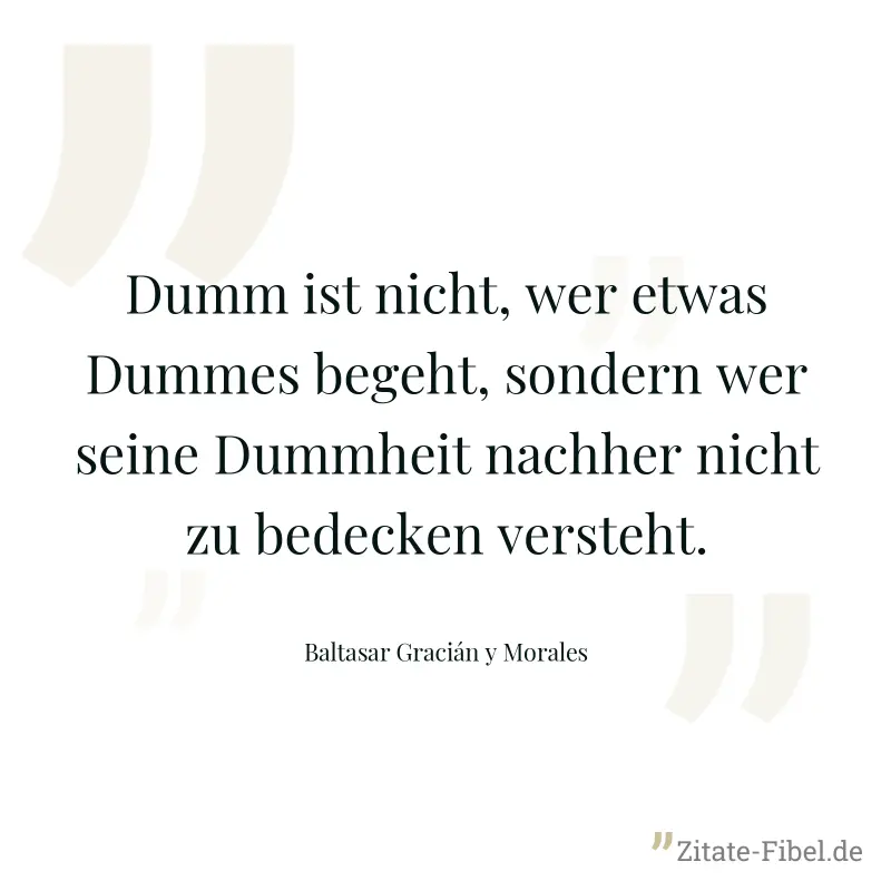 Dumm ist nicht, wer etwas Dummes begeht, sondern wer seine Dummheit nachher nicht zu bedecken versteht. - Baltasar Gracián y Morales
