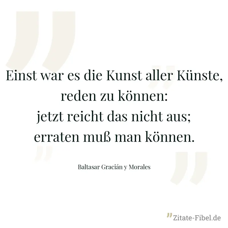 Einst war es die Kunst aller Künste, reden zu können: jetzt reicht das nicht aus; erraten muß man können. - Baltasar Gracián y Morales