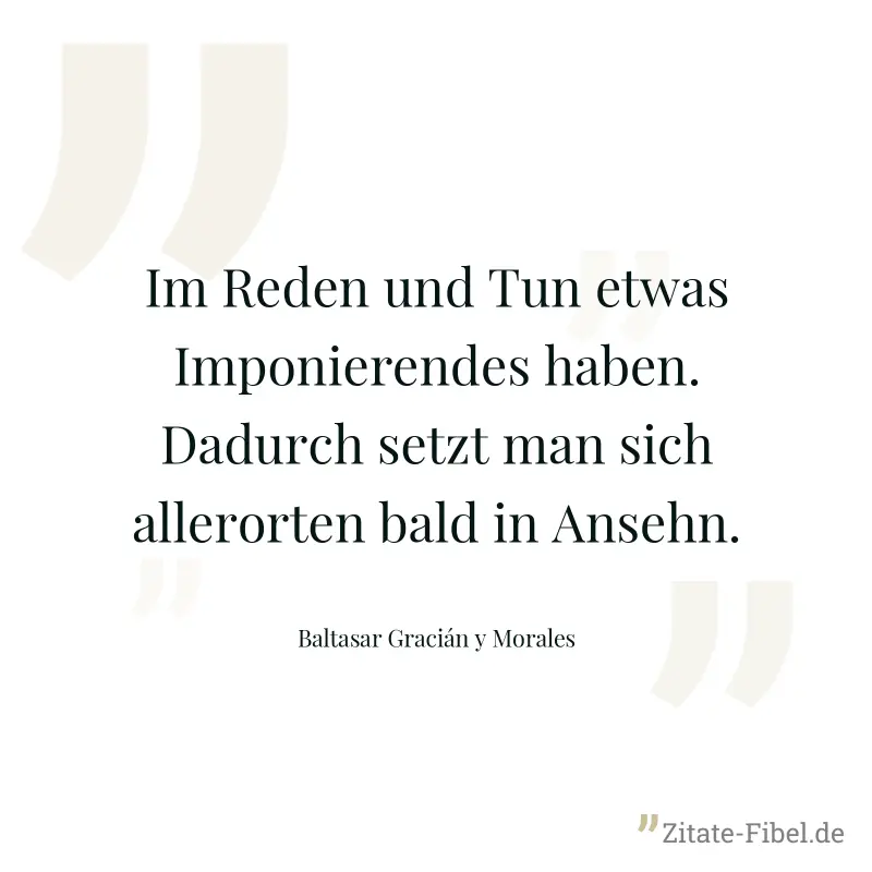 Im Reden und Tun etwas Imponierendes haben. Dadurch setzt man sich allerorten bald in Ansehn. - Baltasar Gracián y Morales