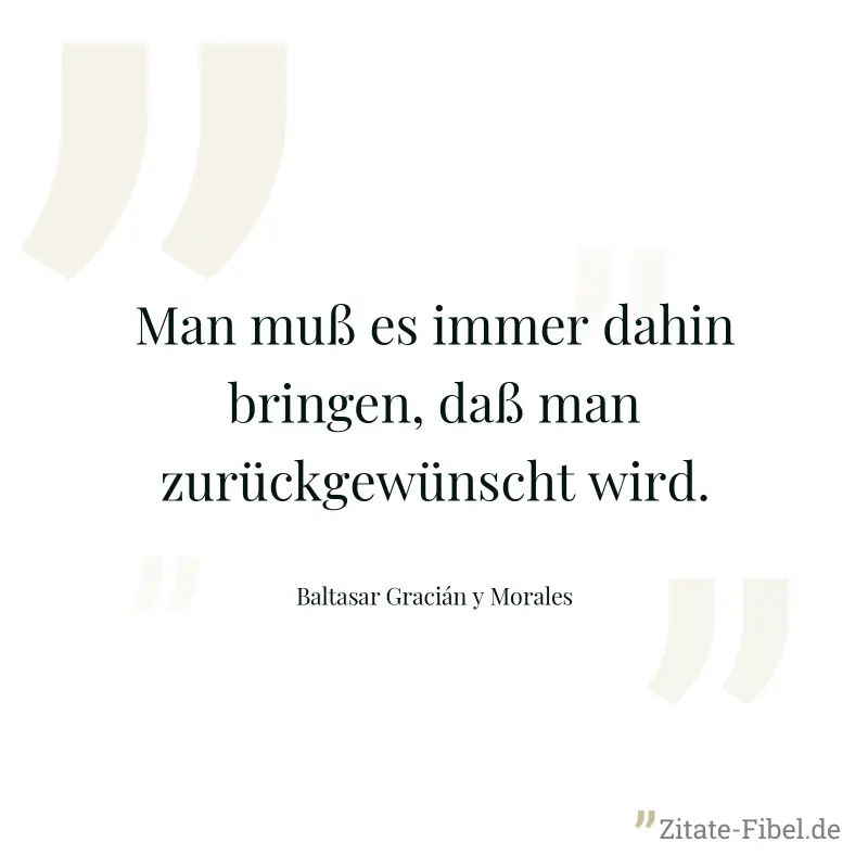 Man muß es immer dahin bringen, daß man zurückgewünscht wird. - Baltasar Gracián y Morales