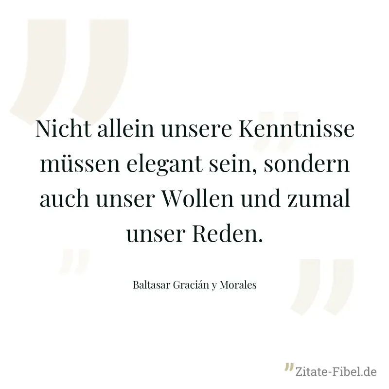 Nicht allein unsere Kenntnisse müssen elegant sein, sondern auch unser Wollen und zumal unser Reden. - Baltasar Gracián y Morales