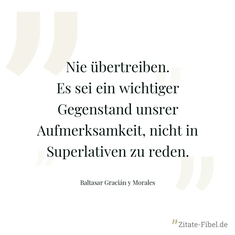 Nie übertreiben. Es sei ein wichtiger Gegenstand unsrer Aufmerksamkeit, nicht in Superlativen zu reden. - Baltasar Gracián y Morales