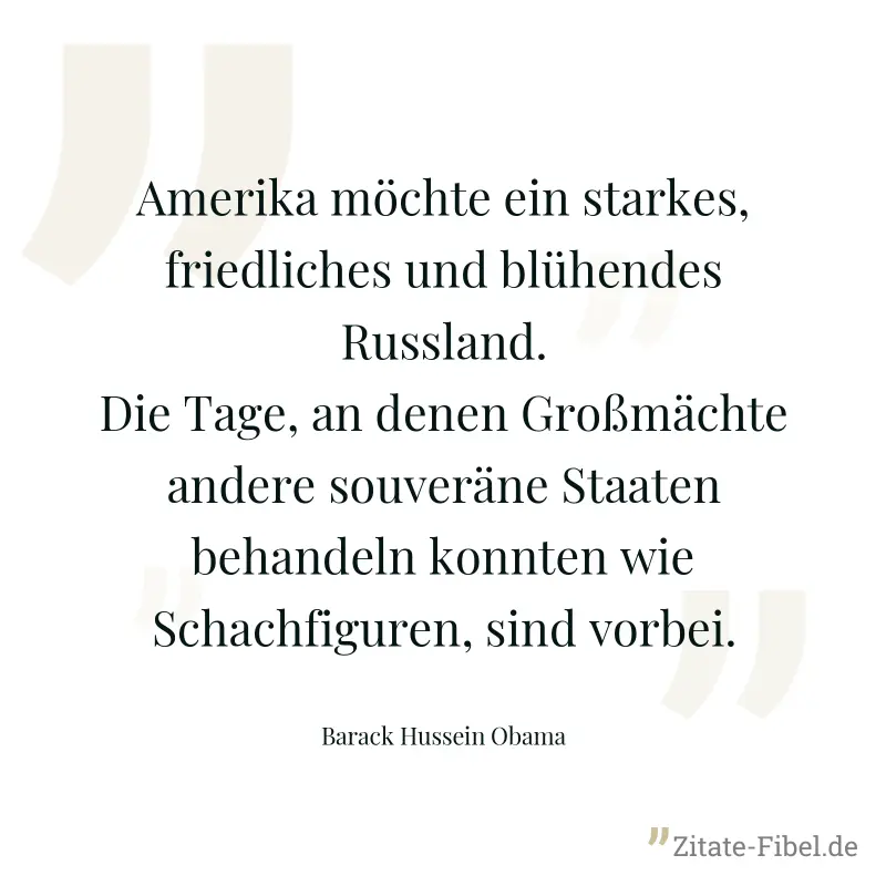 Amerika möchte ein starkes, friedliches und blühendes Russland. Die Tage, an denen Großmächte andere souveräne Staaten behandeln konnten wie Schachfiguren, sind vorbei. - Barack Hussein Obama
