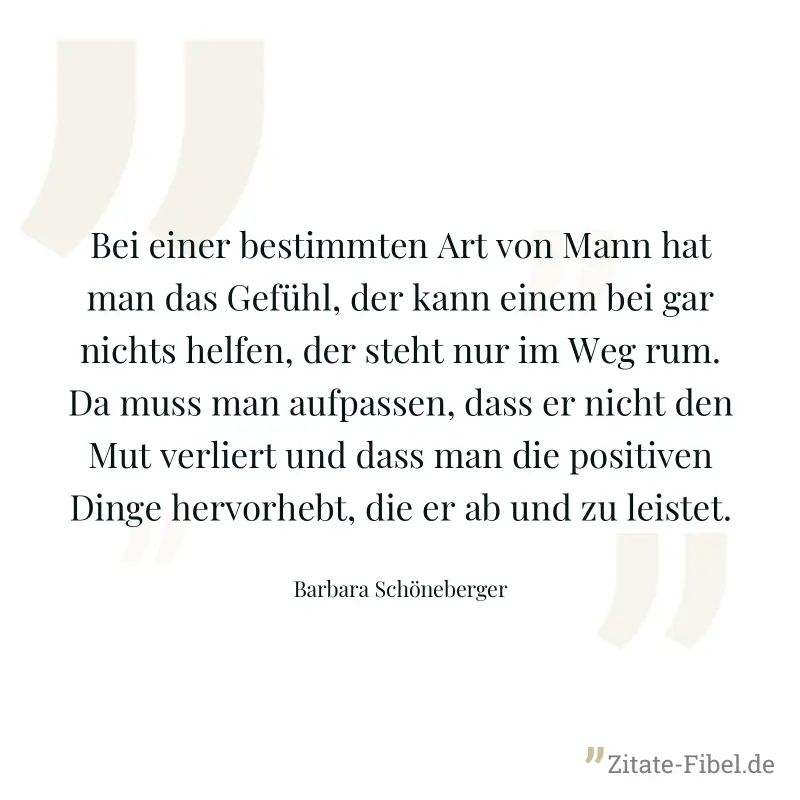 Bei einer bestimmten Art von Mann hat man das Gefühl, der kann einem bei gar nichts helfen, der steht nur im Weg rum. Da muss man aufpassen, dass er nicht den Mut verliert und dass man die positiven D - Barbara Schöneberger