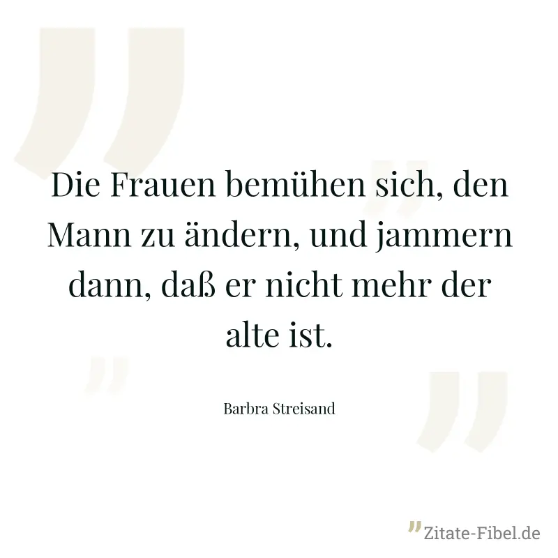 Die Frauen bemühen sich, den Mann zu ändern, und jammern dann, daß er nicht mehr der alte ist. - Barbra Streisand