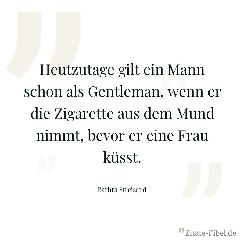 Heutzutage gilt ein Mann schon als Gentleman, wenn er die Zigarette aus dem Mund nimmt, bevor er eine Frau küsst. - Barbra Streisand