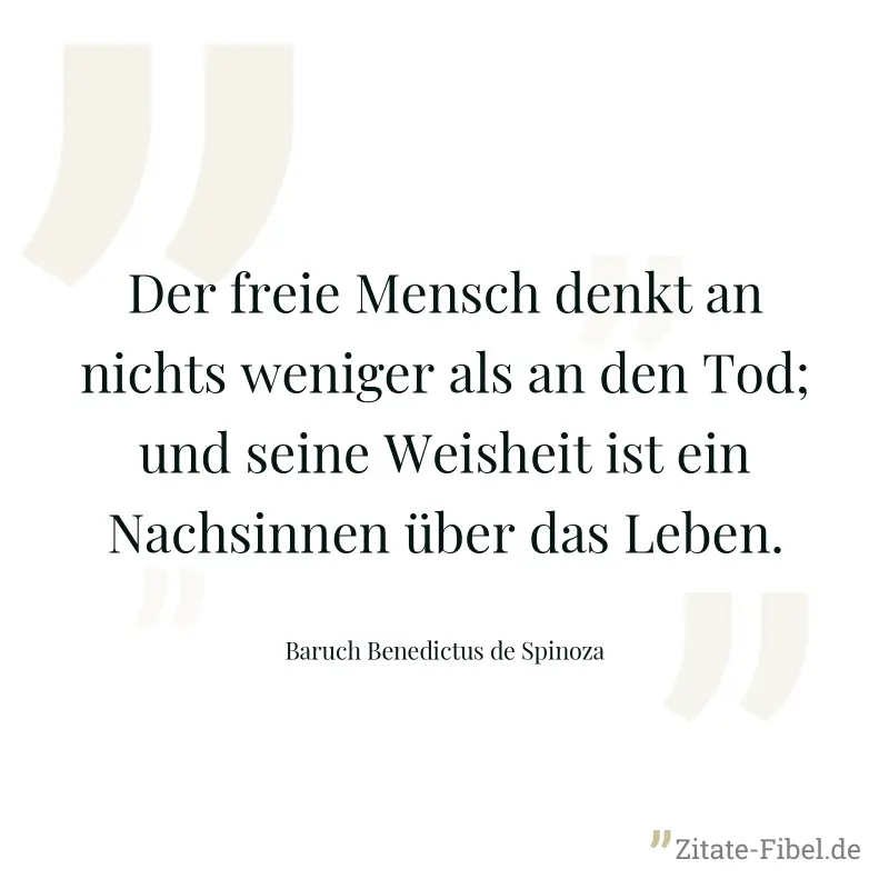 Der freie Mensch denkt an nichts weniger als an den Tod; und seine Weisheit ist ein Nachsinnen über das Leben. - Baruch Benedictus de Spinoza