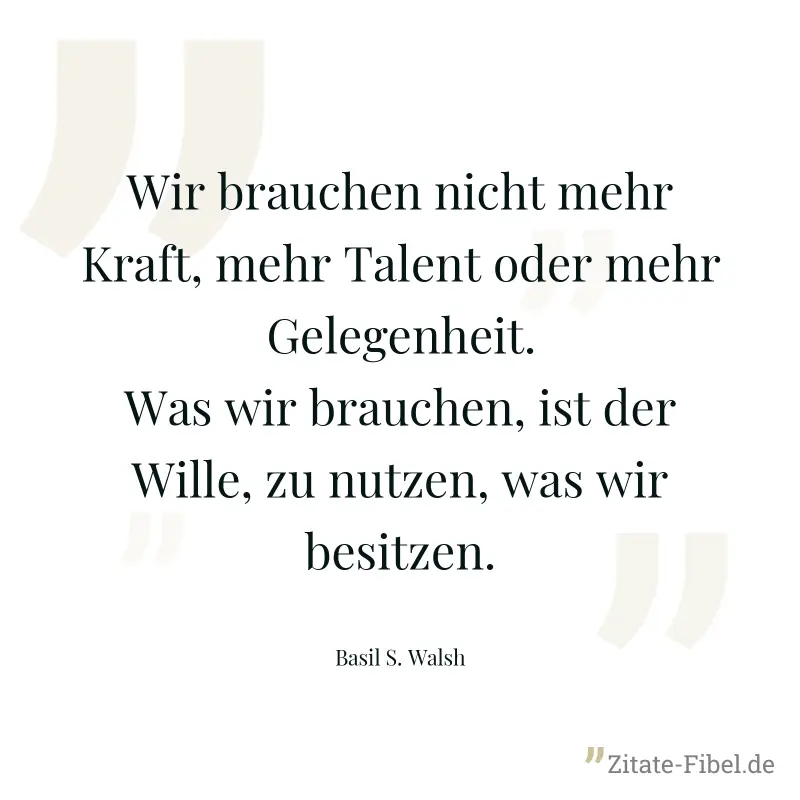 Wir brauchen nicht mehr Kraft, mehr Talent oder mehr Gelegenheit. Was wir brauchen, ist der Wille, zu nutzen, was wir besitzen. - Basil S. Walsh