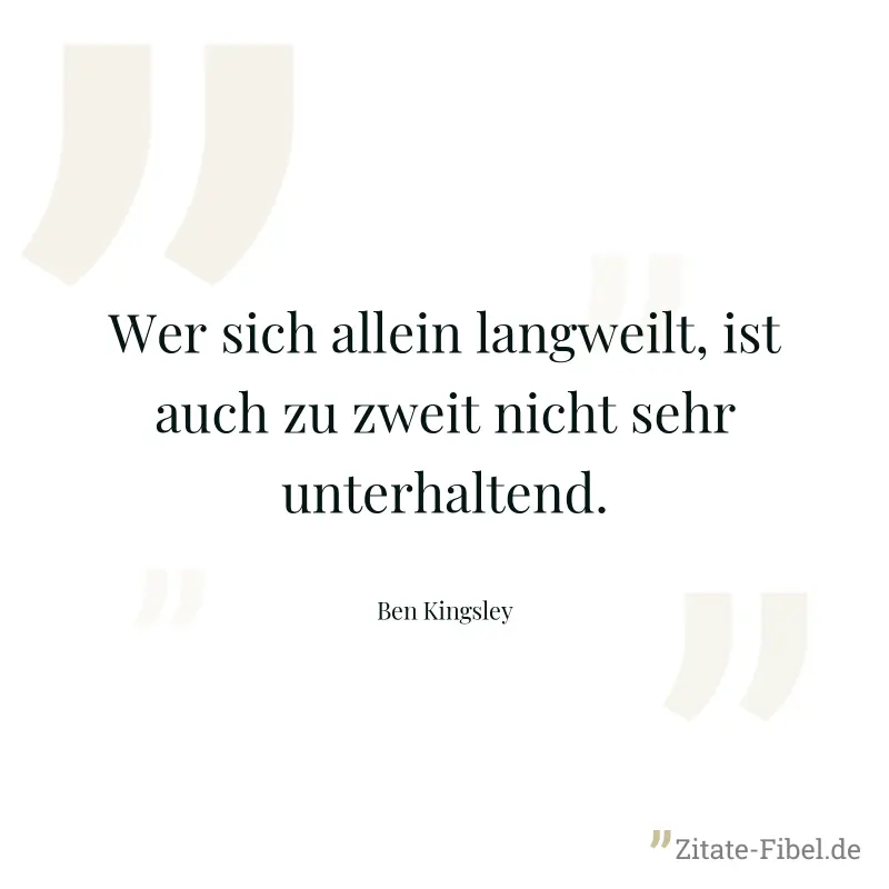 Wer sich allein langweilt, ist auch zu zweit nicht sehr unterhaltend. - Ben Kingsley