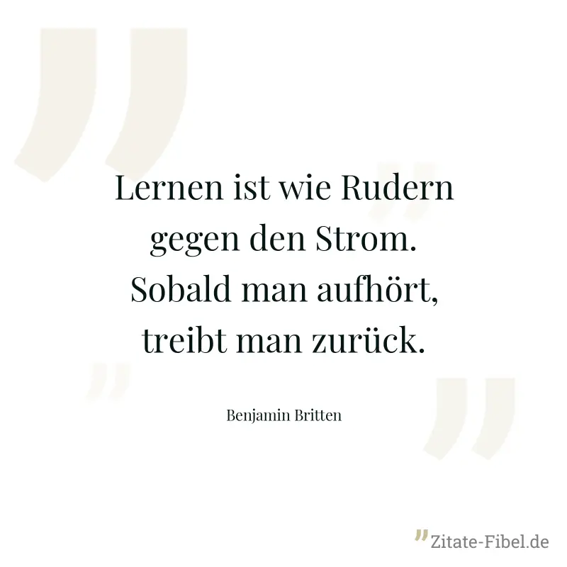 Lernen ist wie Rudern gegen den Strom. Sobald man aufhört, treibt man zurück. - Benjamin Britten