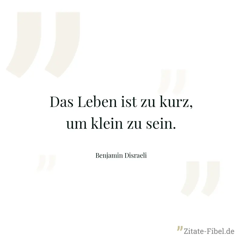 Das Leben ist zu kurz, um klein zu sein. - Benjamin Disraeli