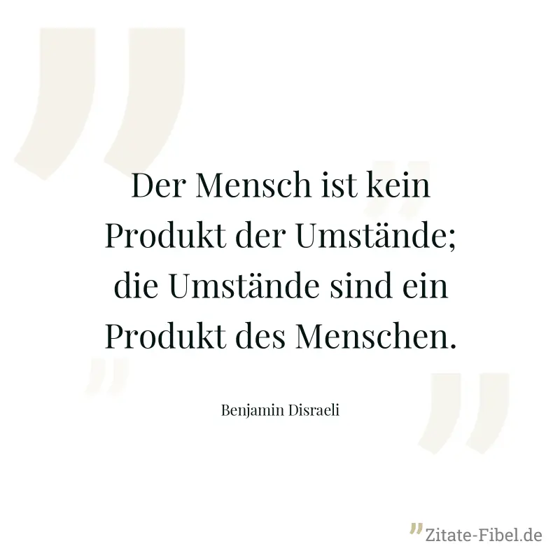 Der Mensch ist kein Produkt der Umstände; die Umstände sind ein Produkt des Menschen. - Benjamin Disraeli