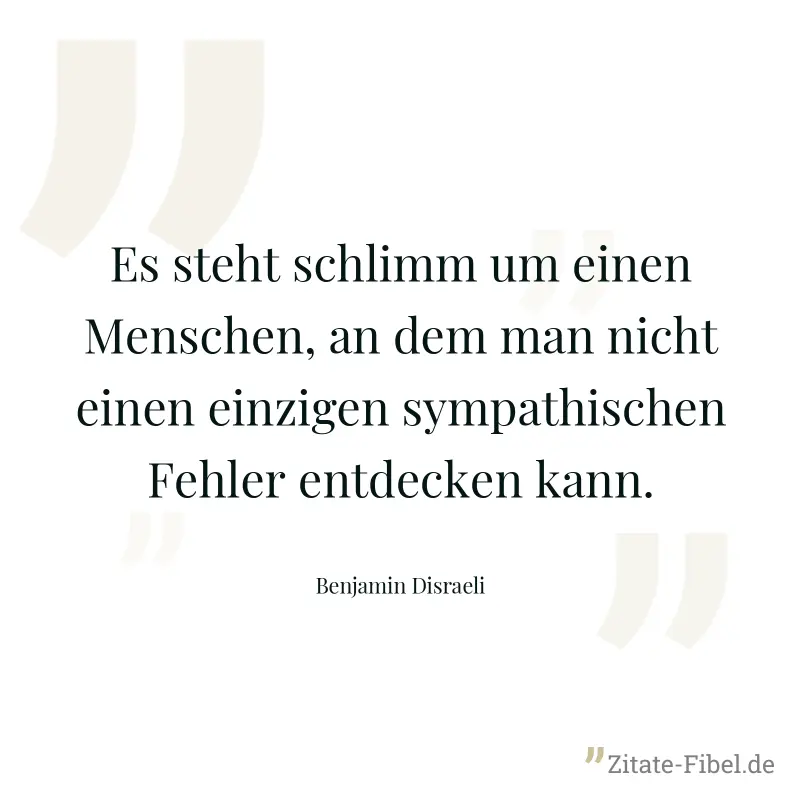 Es steht schlimm um einen Menschen, an dem man nicht einen einzigen sympathischen Fehler entdecken kann. - Benjamin Disraeli