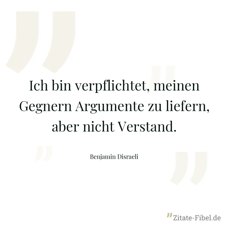 Ich bin verpflichtet, meinen Gegnern Argumente zu liefern, aber nicht Verstand. - Benjamin Disraeli