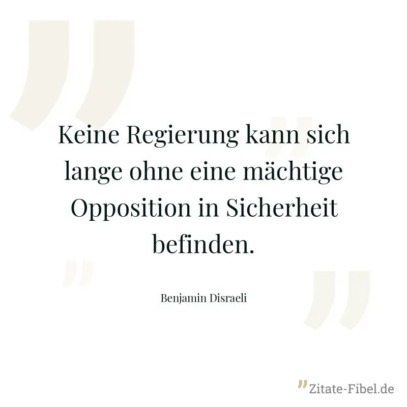 Keine Regierung kann sich lange ohne eine mächtige Opposition in Sicherheit befinden. - Benjamin Disraeli