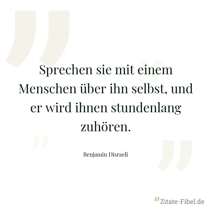 Sprechen sie mit einem Menschen über ihn selbst, und er wird ihnen stundenlang zuhören. - Benjamin Disraeli