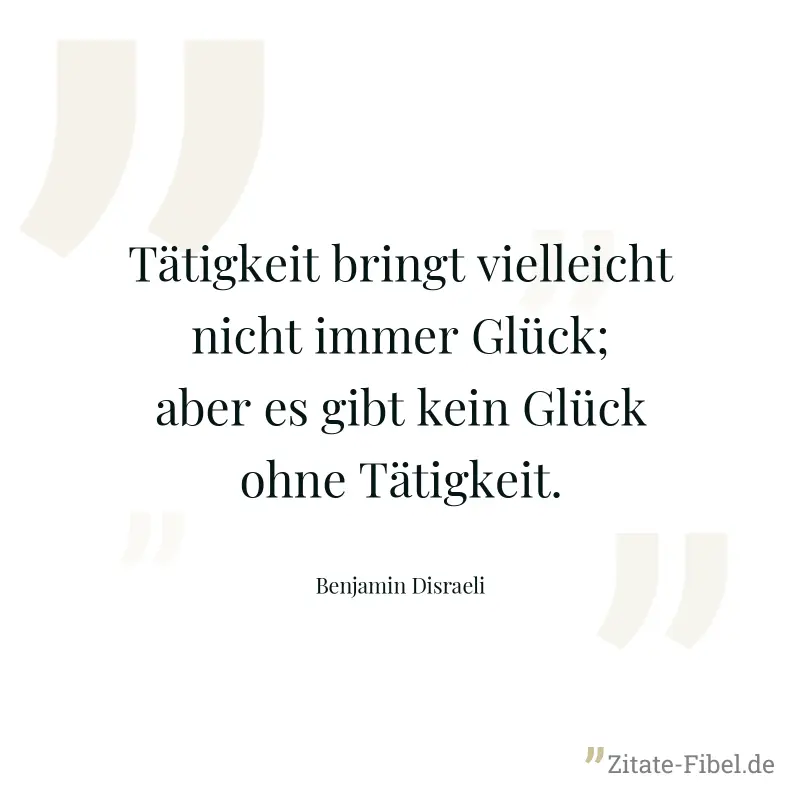 Tätigkeit bringt vielleicht nicht immer Glück; aber es gibt kein Glück ohne Tätigkeit. - Benjamin Disraeli