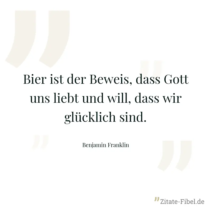 Bier ist der Beweis, dass Gott uns liebt und will, dass wir glücklich sind. - Benjamin Franklin