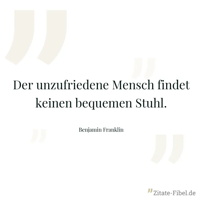 Der unzufriedene Mensch findet keinen bequemen Stuhl. - Benjamin Franklin