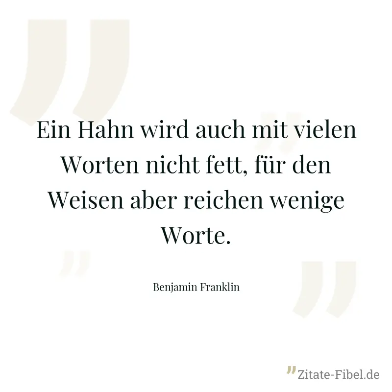 Ein Hahn wird auch mit vielen Worten nicht fett, für den Weisen aber reichen wenige Worte. - Benjamin Franklin
