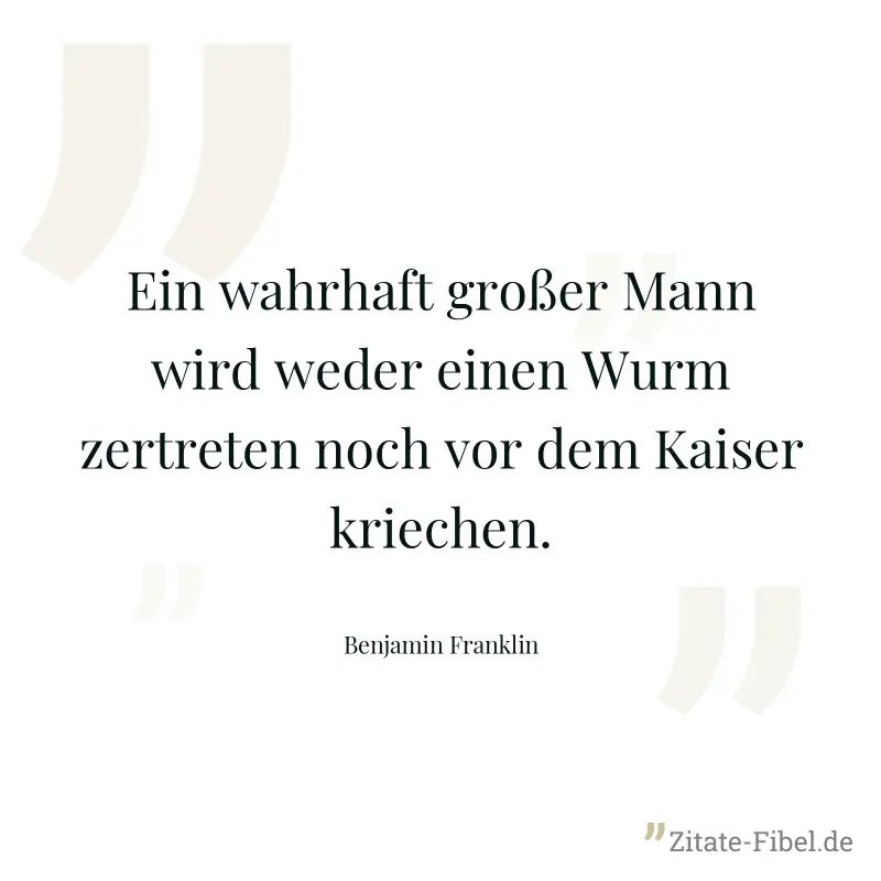Ein wahrhaft großer Mann wird weder einen Wurm zertreten noch vor dem Kaiser kriechen. - Benjamin Franklin