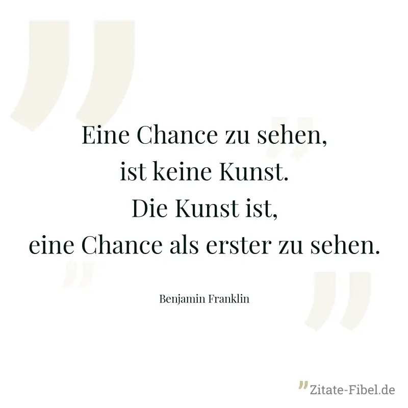 Eine Chance zu sehen, ist keine Kunst. Die Kunst ist, eine Chance als erster zu sehen. - Benjamin Franklin