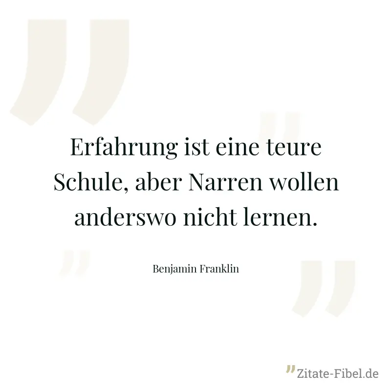 Erfahrung ist eine teure Schule, aber Narren wollen anderswo nicht lernen. - Benjamin Franklin