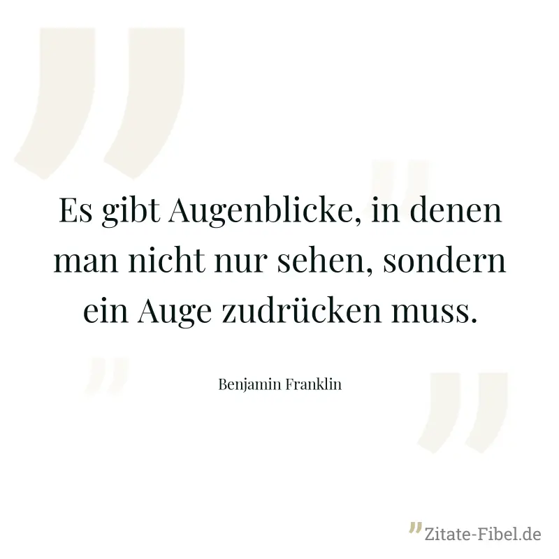 Es gibt Augenblicke, in denen man nicht nur sehen, sondern ein Auge zudrücken muss. - Benjamin Franklin