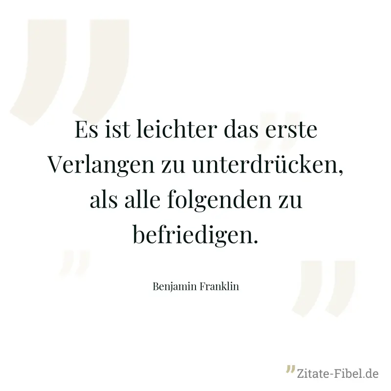 Es ist leichter das erste Verlangen zu unterdrücken, als alle folgenden zu befriedigen. - Benjamin Franklin