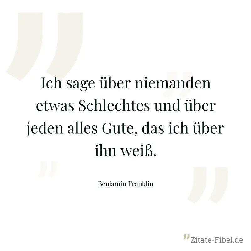 Ich sage über niemanden etwas Schlechtes und über jeden alles Gute, das ich über ihn weiß. - Benjamin Franklin