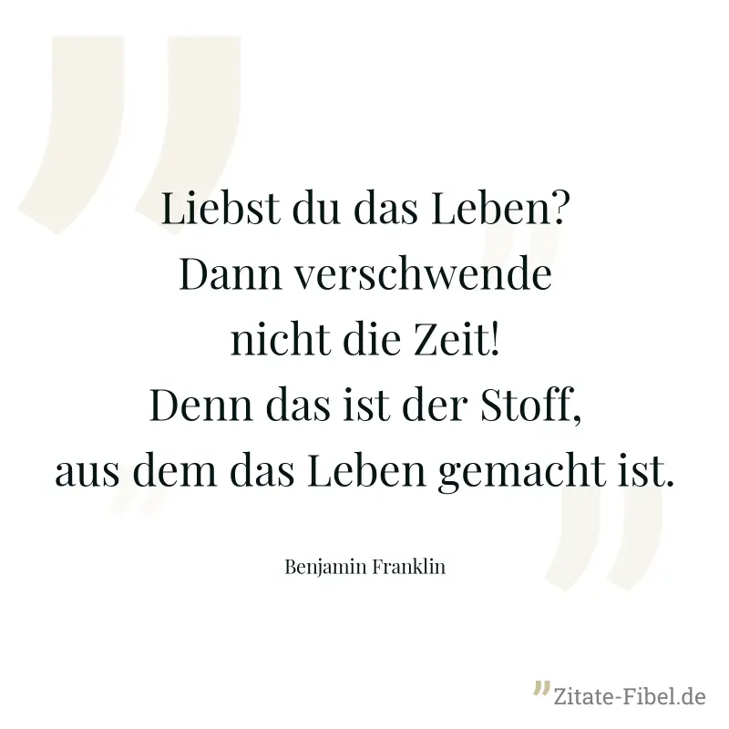 Liebst du das Leben? Dann verschwende nicht die Zeit! Denn das ist der Stoff, aus dem das Leben gemacht ist. - Benjamin Franklin