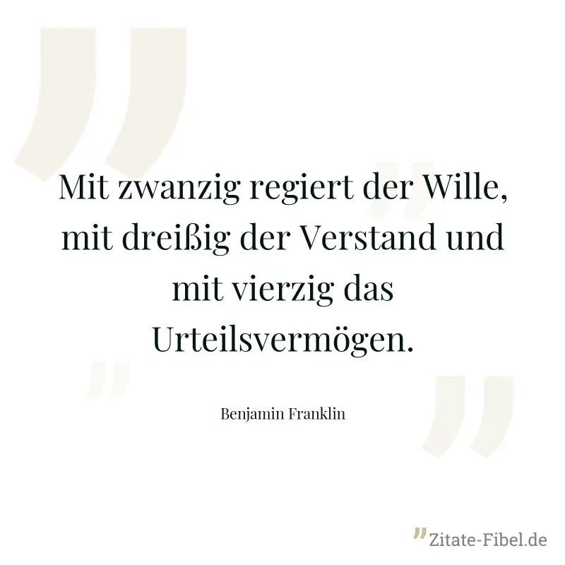 Mit zwanzig regiert der Wille, mit dreißig der Verstand und mit vierzig das Urteilsvermögen. - Benjamin Franklin