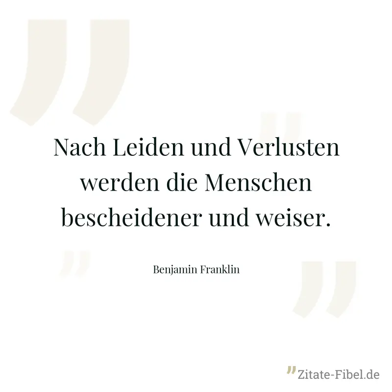 Nach Leiden und Verlusten werden die Menschen bescheidener und weiser. - Benjamin Franklin