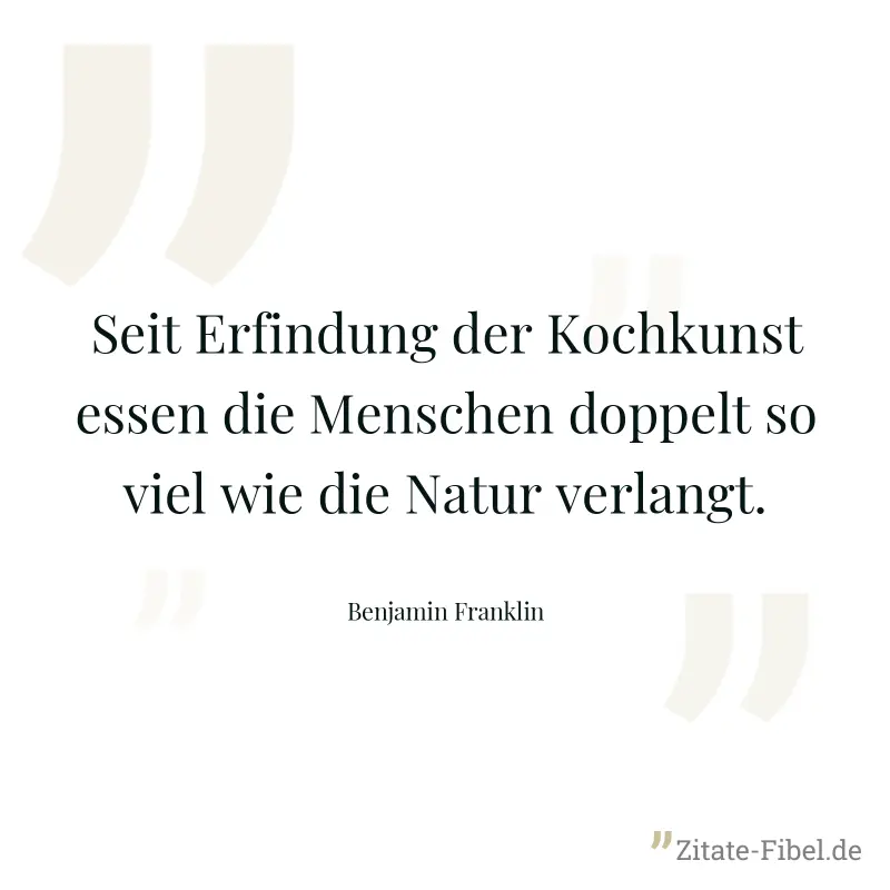 Seit Erfindung der Kochkunst essen die Menschen doppelt so viel wie die Natur verlangt. - Benjamin Franklin