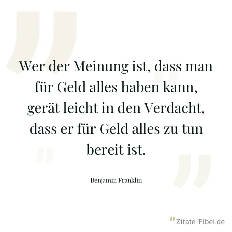 Wer der Meinung ist, dass man für Geld alles haben kann, gerät leicht in den Verdacht, dass er für Geld alles zu tun bereit ist. - Benjamin Franklin