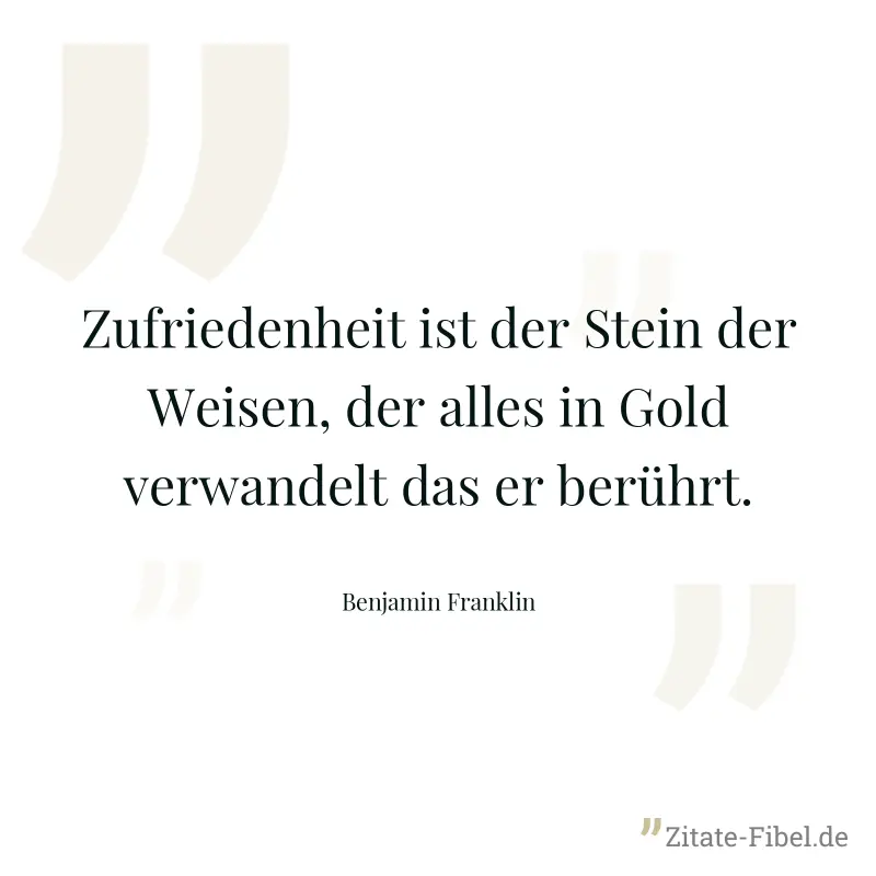 Zufriedenheit ist der Stein der Weisen, der alles in Gold verwandelt das er berührt. - Benjamin Franklin