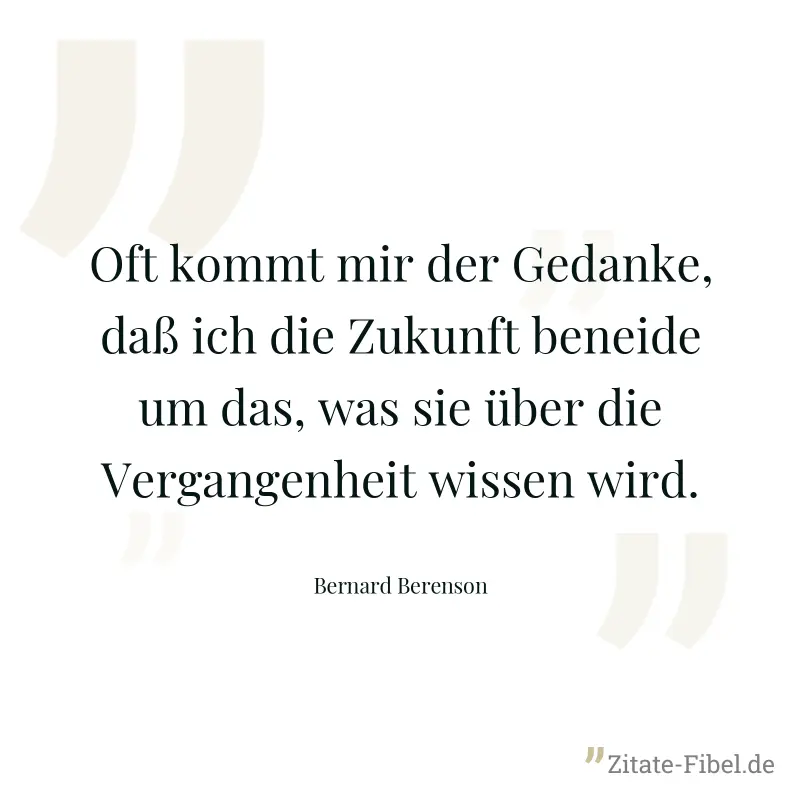 Oft kommt mir der Gedanke, daß ich die Zukunft beneide um das, was sie über die Vergangenheit wissen wird. - Bernard Berenson
