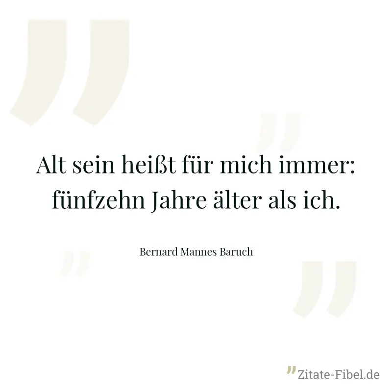 Alt sein heißt für mich immer: fünfzehn Jahre älter als ich. - Bernard Mannes Baruch