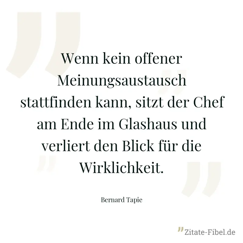 Wenn kein offener Meinungsaustausch stattfinden kann, sitzt der Chef am Ende im Glashaus und verliert den Blick für die Wirklichkeit. - Bernard Tapie