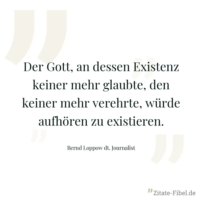 Der Gott, an dessen Existenz keiner mehr glaubte, den keiner mehr verehrte, würde aufhören zu existieren. - Bernd Loppow dt. Journalist