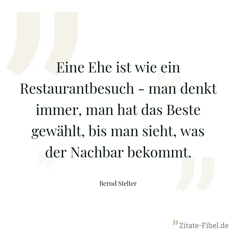 Eine Ehe ist wie ein Restaurantbesuch - man denkt immer, man hat das Beste gewählt, bis man sieht, was der Nachbar bekommt. - Bernd Stelter