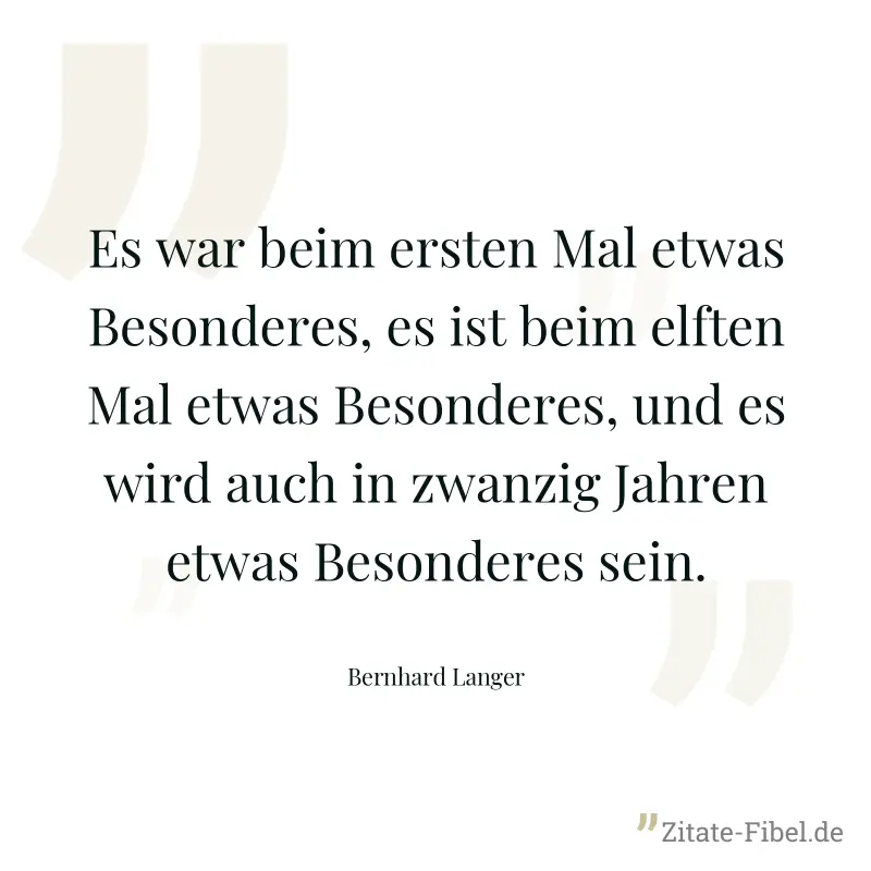 Es war beim ersten Mal etwas Besonderes, es ist beim elften Mal etwas Besonderes, und es wird auch in zwanzig Jahren etwas Besonderes sein. - Bernhard Langer