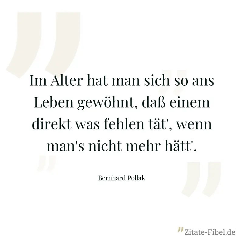 Im Alter hat man sich so ans Leben gewöhnt, daß einem direkt was fehlen tät', wenn man's nicht mehr hätt'. - Bernhard Pollak